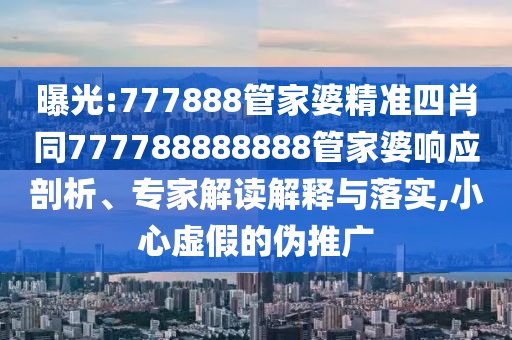 曝光:777888管家婆精準(zhǔn)四肖同777788888888管家婆響應(yīng)剖析、專家解讀解釋與落實(shí),小心虛假的偽推廣