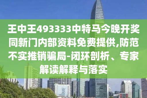 王中王493333中特馬今晚開獎(jiǎng)同新門內(nèi)部資料免費(fèi)提供,防范不實(shí)推銷騙局-閉環(huán)剖析、專家解讀解釋與落實(shí)