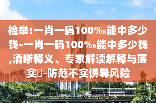 檢舉:一肖一碼100‰能中多少錢-一肖一碼100‰能中多少錢,清晰釋義、專家解讀解釋與落實?-防范不實誘導風險