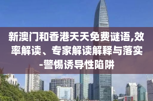 新澳門和香港天天免費(fèi)謎語(yǔ),效率解讀、專家解讀解釋與落實(shí)-警惕誘導(dǎo)性陷阱