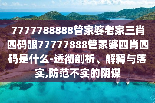 7777788888管家婆老家三肖四碼跟77777888管家婆四肖四碼是什么-透徹剖析、解釋與落實,防范不實的陰謀