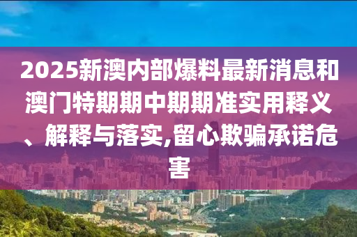 2025新澳內部爆料最新消息和澳門特期期中期期準實用釋義、解釋與落實,留心欺騙承諾危害