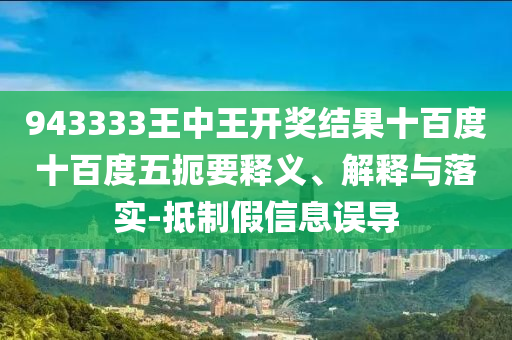 943333王中王開獎結果十百度十百度五扼要釋義、解釋與落實-抵制假信息誤導