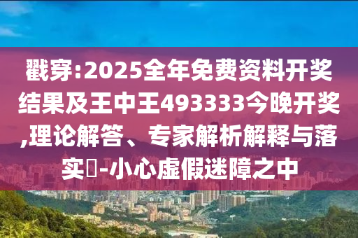 戳穿:2025全年免費(fèi)資料開獎(jiǎng)結(jié)果及王中王493333今晚開獎(jiǎng),理論解答、專家解析解釋與落實(shí)?-小心虛假迷障之中