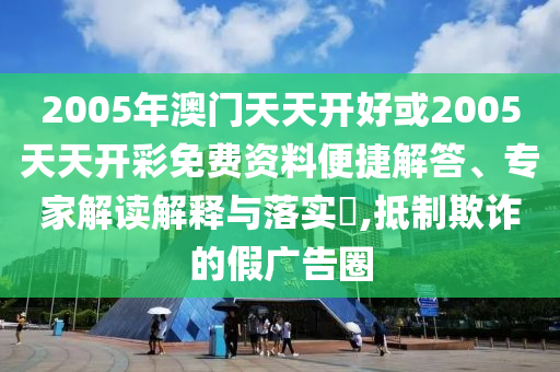 2005年澳門天天開好或2005天天開彩免費資料便捷解答、專家解讀解釋與落實?,抵制欺詐的假廣告圈