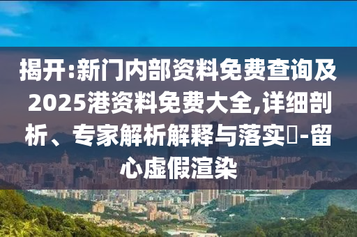 揭開:新門內部資料免費查詢及2025港資料免費大全,詳細剖析、專家解析解釋與落實?-留心虛假渲染