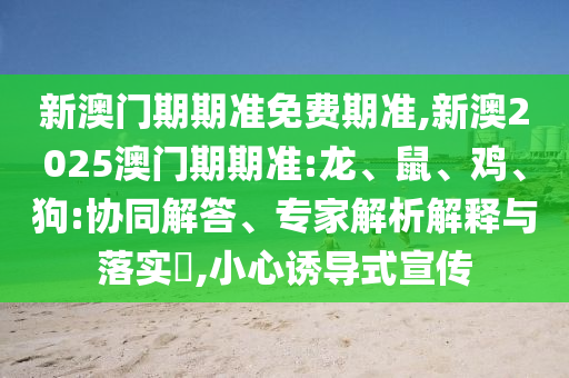 新澳門期期準免費期準,新澳2025澳門期期準:龍、鼠、雞、狗:協同解答、專家解析解釋與落實?,小心誘導式宣傳