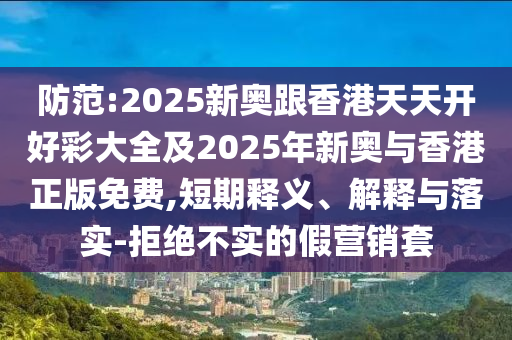 防范:2025新奧跟香港天天開好彩大全及2025年新奧與香港正版免費(fèi),短期釋義、解釋與落實(shí)-拒絕不實(shí)的假營(yíng)銷套