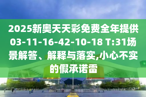 2025新奧天天彩免費全年提供03-11-16-42-10-18 T:31場景解答、解釋與落實,小心不實的假承諾雷