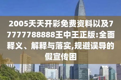 2005天天開彩免費資料以及77777788888王中王正版:全面釋義、解釋與落實,規避誤導的假宣傳困
