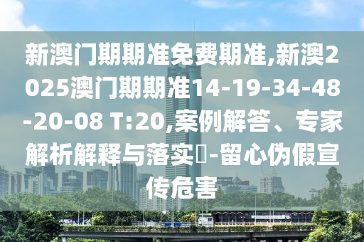 新澳門期期準免費期準,新澳2025澳門期期準14-19-34-48-20-08 T:20,案例解答、專家解析解釋與落實?-留心偽假宣傳危害