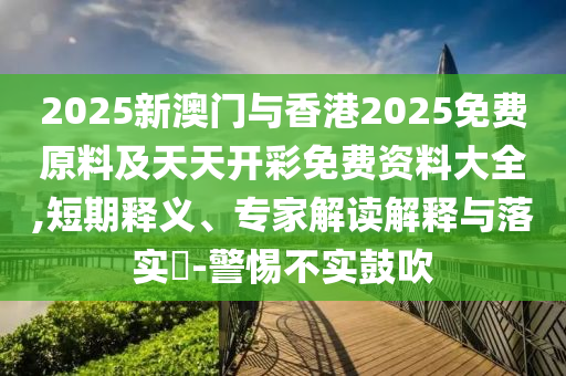 2025新澳門與香港2025免費(fèi)原料及天天開彩免費(fèi)資料大全,短期釋義、專家解讀解釋與落實(shí)?-警惕不實(shí)鼓吹