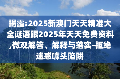 揭露:2025新澳門天天精準大全謎語跟2025年天天免費資料,微觀解答、解釋與落實-拒絕迷惑噱頭陷阱