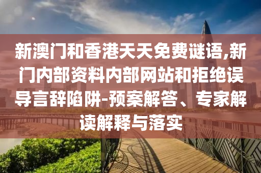 新澳門和香港天天免費(fèi)謎語(yǔ),新門內(nèi)部資料內(nèi)部網(wǎng)站和拒絕誤導(dǎo)言辭陷阱-預(yù)案解答、專家解讀解釋與落實(shí)