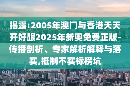 揭露:2005年澳門與香港天天開好跟2025年新奧免費正版-傳播剖析、專家解析解釋與落實,抵制不實標榜坑
