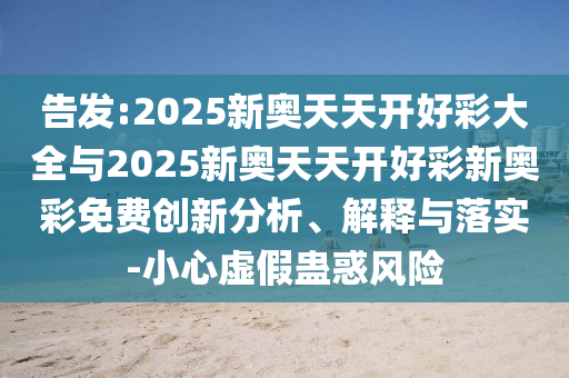 告發:2025新奧天天開好彩大全與2025新奧天天開好彩新奧彩免費創新分析、解釋與落實-小心虛假蠱惑風險