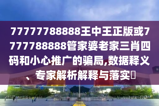 77777788888王中王正版或7777788888管家婆老家三肖四碼和小心推廣的騙局,數(shù)據(jù)釋義、專家解析解釋與落實?