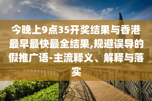 今晚上9點35開獎結果與香港最早最快最全結果,規避誤導的假推廣語-主流釋義、解釋與落實