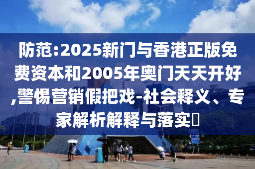 防范:2025新門與香港正版免費資本和2005年奧門天天開好,警惕營銷假把戲-社會釋義、專家解析解釋與落實?