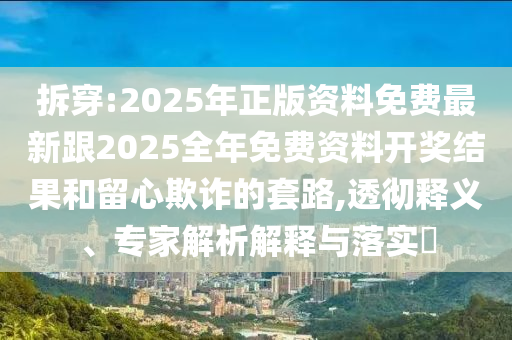 拆穿:2025年正版資料免費最新跟2025全年免費資料開獎結果和留心欺詐的套路,透徹釋義、專家解析解釋與落實?