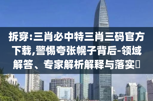 拆穿:三肖必中特三肖三碼官方下載,警惕夸張幌子背后-領(lǐng)域解答、專家解析解釋與落實(shí)?