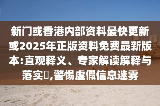 新門或香港內(nèi)部資料最快更新或2025年正版資料免費最新版本:直觀釋義、專家解讀解釋與落實?,警惕虛假信息迷霧