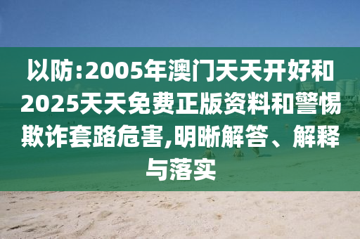 以防:2005年澳門天天開好和2025天天免費正版資料和警惕欺詐套路危害,明晰解答、解釋與落實