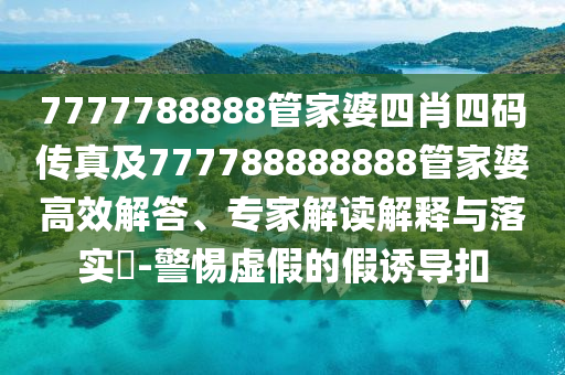 7777788888管家婆四肖四碼傳真及777788888888管家婆高效解答、專家解讀解釋與落實?-警惕虛假的假誘導扣