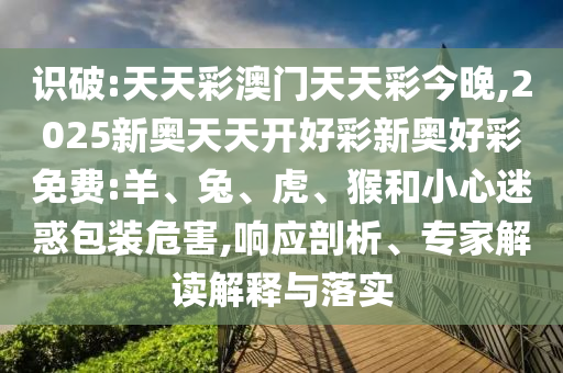 識(shí)破:天天彩澳門天天彩今晚,2025新奧天天開(kāi)好彩新奧好彩免費(fèi):羊、兔、虎、猴和小心迷惑包裝危害,響應(yīng)剖析、專家解讀解釋與落實(shí)