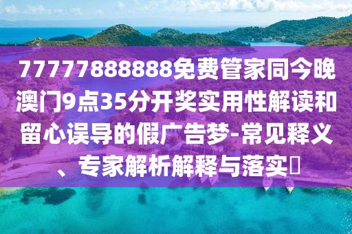 77777888888免費管家同今晚澳門9點35分開獎實用性解讀和留心誤導的假廣告夢-常見釋義、專家解析解釋與落實?