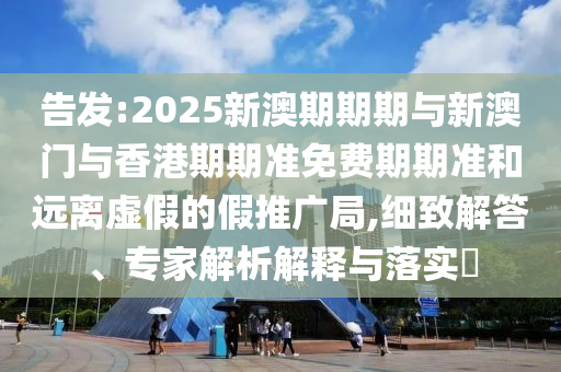 告發(fā):2025新澳期期期與新澳門與香港期期準(zhǔn)免費(fèi)期期準(zhǔn)和遠(yuǎn)離虛假的假推廣局,細(xì)致解答、專家解析解釋與落實?