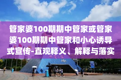 管家婆100期期中管家或管家婆100期期中管家和小心誘導(dǎo)式宣傳-直觀釋義、解釋與落實(shí)