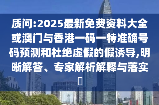 質問:2025最新免費資料大全或澳門與香港一碼一特準確號碼預測和杜絕虛假的假誘導,明晰解答、專家解析解釋與落實?
