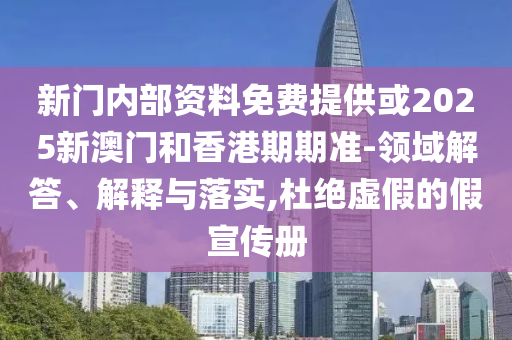 新門內部資料免費提供或2025新澳門和香港期期準-領域解答、解釋與落實,杜絕虛假的假宣傳冊