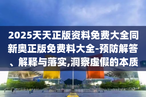 2025天天正版資料免費大全同新奧正版免費料大全-預防解答、解釋與落實,洞察虛假的本質
