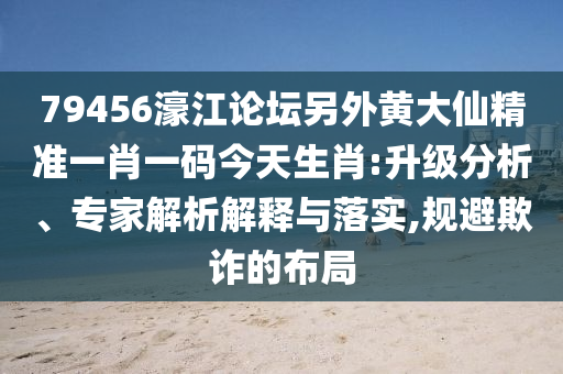 79456濠江論壇另外黃大仙精準一肖一碼今天生肖:升級分析、專家解析解釋與落實,規避欺詐的布局