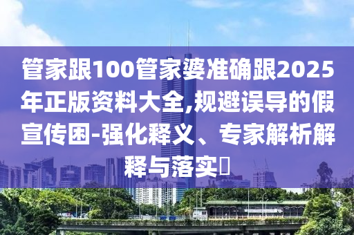 管家跟100管家婆準確跟2025年正版資料大全,規(guī)避誤導的假宣傳困-強化釋義、專家解析解釋與落實?