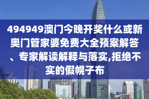 494949澳門今晚開獎(jiǎng)什么或新奧門管家婆免費(fèi)大全預(yù)案解答、專家解讀解釋與落實(shí),拒絕不實(shí)的假幌子布