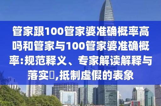 管家跟100管家婆準確概率高嗎和管家與100管家婆準確概率:規范釋義、專家解讀解釋與落實?,抵制虛假的表象