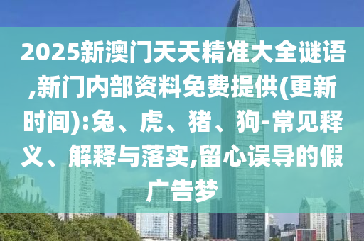 2025新澳門天天精準大全謎語,新門內部資料免費提供(更新時間):兔、虎、豬、狗-常見釋義、解釋與落實,留心誤導的假廣告夢