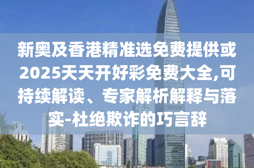 新奧及香港精準選免費提供或2025天天開好彩免費大全,可持續解讀、專家解析解釋與落實-杜絕欺詐的巧言辭