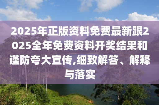 2025年正版資料免費最新跟2025全年免費資料開獎結果和謹防夸大宣傳,細致解答、解釋與落實