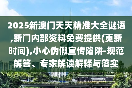 2025新澳門天天精準大全謎語,新門內部資料免費提供(更新時間),小心偽假宣傳陷阱-規范解答、專家解讀解釋與落實