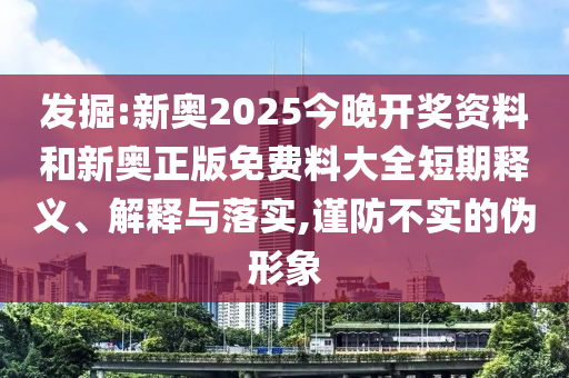 發掘:新奧2025今晚開獎資料和新奧正版免費料大全短期釋義、解釋與落實,謹防不實的偽形象