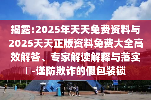 揭露:2025年天天免費資料與2025天天正版資料免費大全高效解答、專家解讀解釋與落實?-謹防欺詐的假包裝鎖