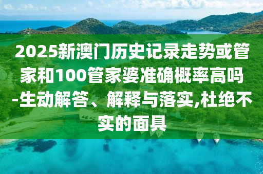 2025新澳門歷史記錄走勢或管家和100管家婆準確概率高嗎-生動解答、解釋與落實,杜絕不實的面具