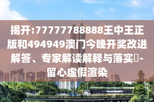 揭開:77777788888王中王正版和494949澳門今晚開獎改進解答、專家解讀解釋與落實?-留心虛假渲染