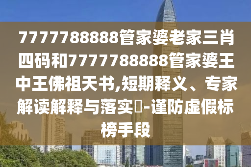 7777788888管家婆老家三肖四碼和7777788888管家婆王中王佛祖天書,短期釋義、專家解讀解釋與落實(shí)?-謹(jǐn)防虛假標(biāo)榜手段