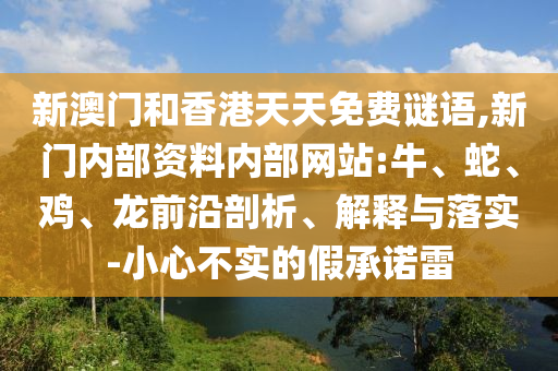 新澳門和香港天天免費(fèi)謎語(yǔ),新門內(nèi)部資料內(nèi)部網(wǎng)站:牛、蛇、雞、龍前沿剖析、解釋與落實(shí)-小心不實(shí)的假承諾雷