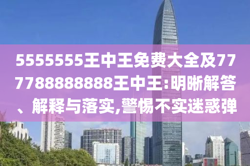 5555555王中王免費大全及777788888888王中王:明晰解答、解釋與落實,警惕不實迷惑彈